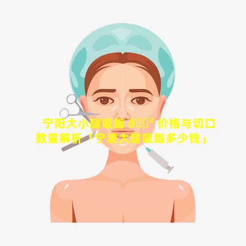 宁阳大小腿吸脂 🌲 价格与切口数量解析「宁波大腿吸脂多少钱」